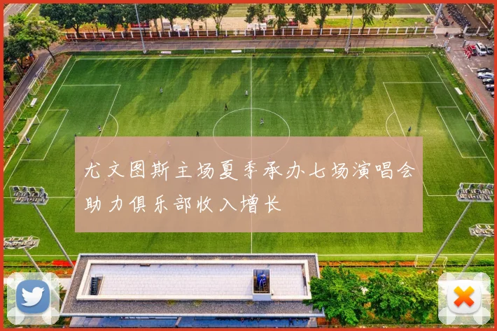 尤文图斯主场夏季承办七场演唱会助力俱乐部收入增长