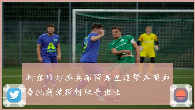 科尔巧妙排兵布阵库里追梦库明加桑托斯波斯特联手出击