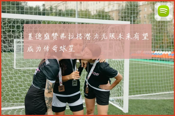 基德盛赞弗拉格潜力无限未来有望成为传奇球星