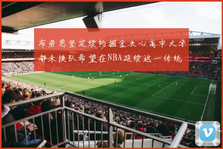 布劳恩坚定续约掘金决心高中大学都未换队希望在NBA延续这一传统
