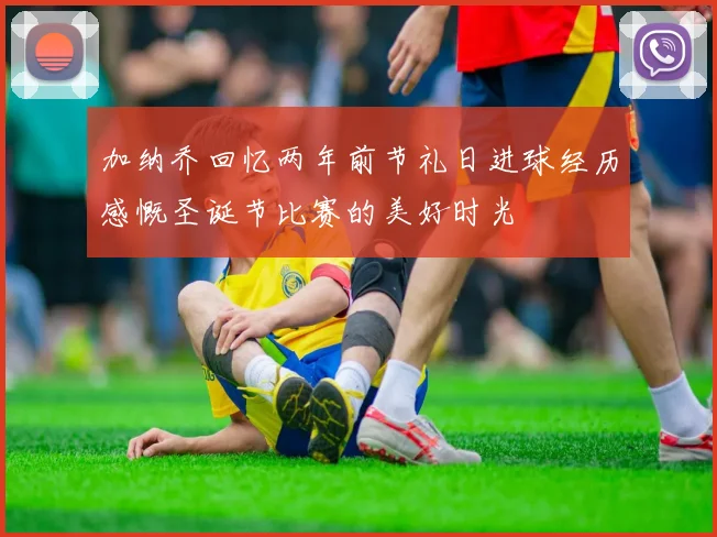加纳乔回忆两年前节礼日进球经历感慨圣诞节比赛的美好时光