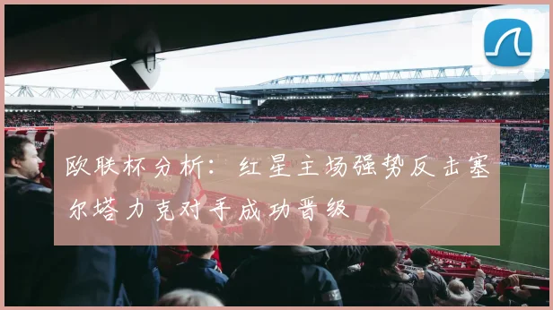 欧联杯分析：红星主场强势反击塞尔塔力克对手成功晋级