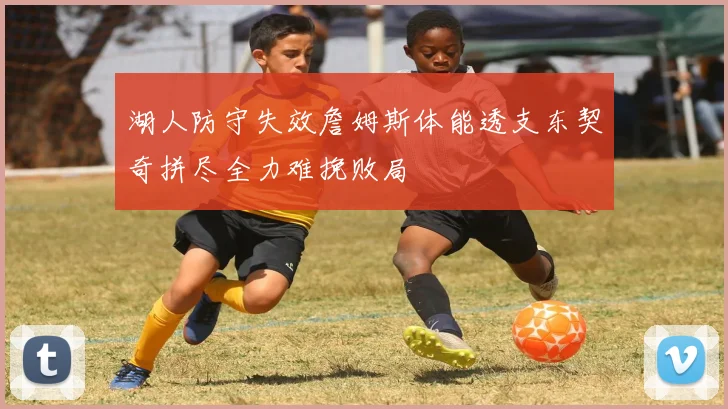 湖人防守失效詹姆斯体能透支东契奇拼尽全力难挽败局