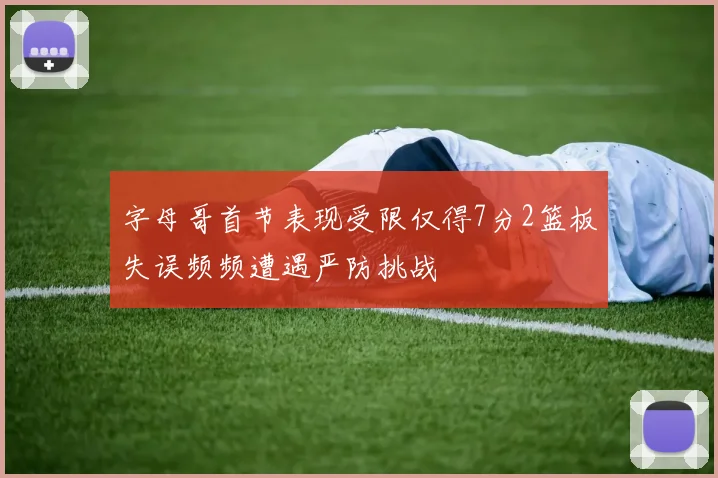 字母哥首节表现受限仅得7分2篮板失误频频遭遇严防挑战