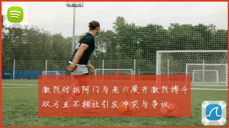 激烈对抗阿门与老六展开激烈搏斗双方互不相让引发冲突与争议