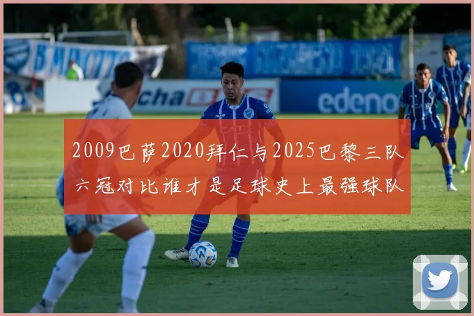 2009巴萨2020拜仁与2025巴黎三队六冠对比谁才是足球史上最强球队