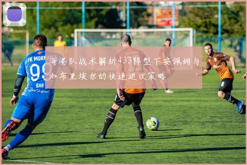 海港队战术解析433阵型下安佩姆与加布里埃尔的快速进攻策略