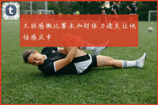 文班感慨比赛未加时体力透支让他倍感庆幸