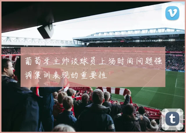 葡萄牙主帅谈球员上场时间问题强调集训表现的重要性
