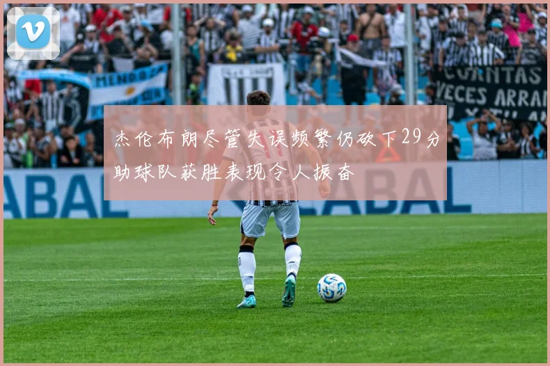 杰伦布朗尽管失误频繁仍砍下29分助球队获胜表现令人振奋
