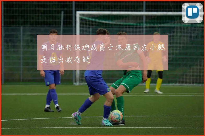 明日独行侠迎战爵士浓眉因左小腿受伤出战存疑