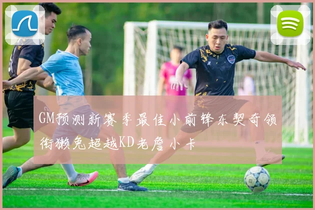 GM预测新赛季最佳小前锋东契奇领衔獭兔超越KD老詹小卡