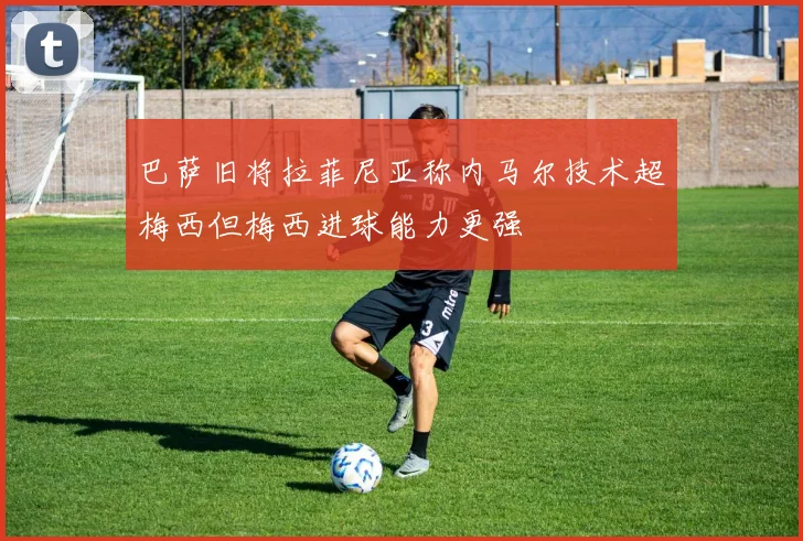 巴萨旧将拉菲尼亚称内马尔技术超梅西但梅西进球能力更强