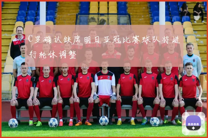 C罗确认缺席明日亚冠比赛球队将进行轮休调整