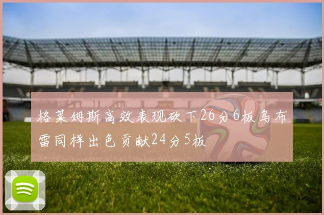 格莱姆斯高效表现砍下26分6板乌布雷同样出色贡献24分5板