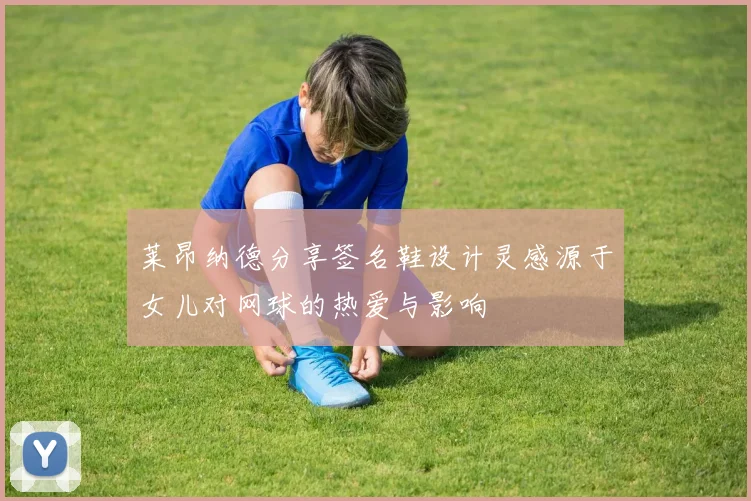 莱昂纳德分享签名鞋设计灵感源于女儿对网球的热爱与影响