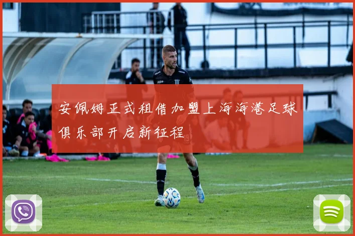 安佩姆正式租借加盟上海海港足球俱乐部开启新征程