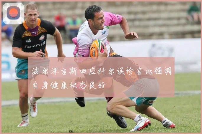 波尔津吉斯回应科尔误诊言论强调自身健康状态良好