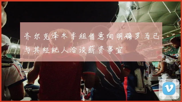 齐尔克泽冬季租借意向明确罗马已与其经纪人洽谈薪资事宜