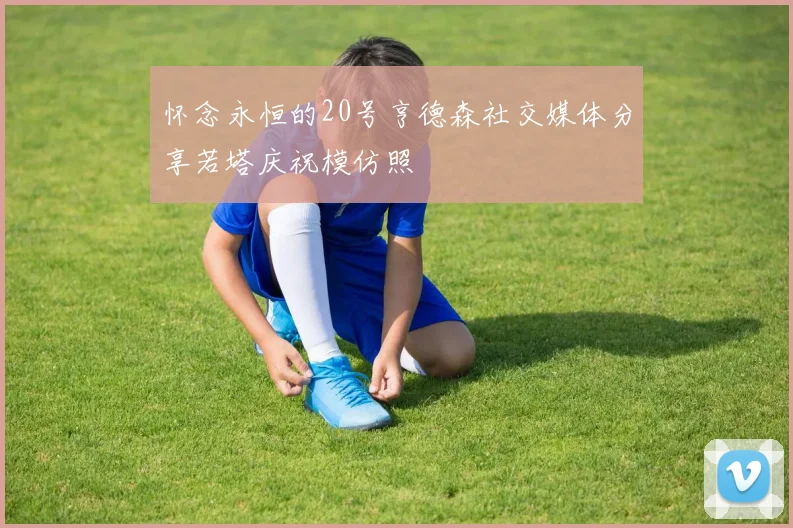 怀念永恒的20号亨德森社交媒体分享若塔庆祝模仿照