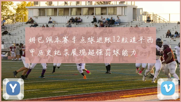 姆巴佩本赛季点球进账12粒追平西甲历史纪录展现超强罚球能力