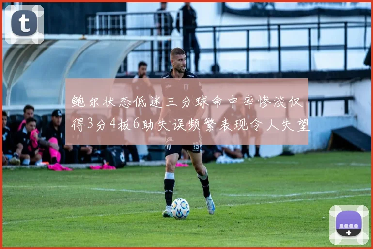 鲍尔状态低迷三分球命中率惨淡仅得3分4板6助失误频繁表现令人失望