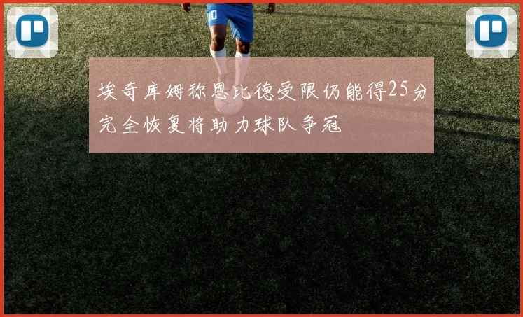 埃奇库姆称恩比德受限仍能得25分完全恢复将助力球队争冠