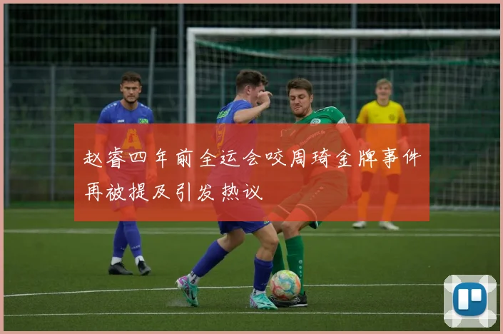 赵睿四年前全运会咬周琦金牌事件再被提及引发热议