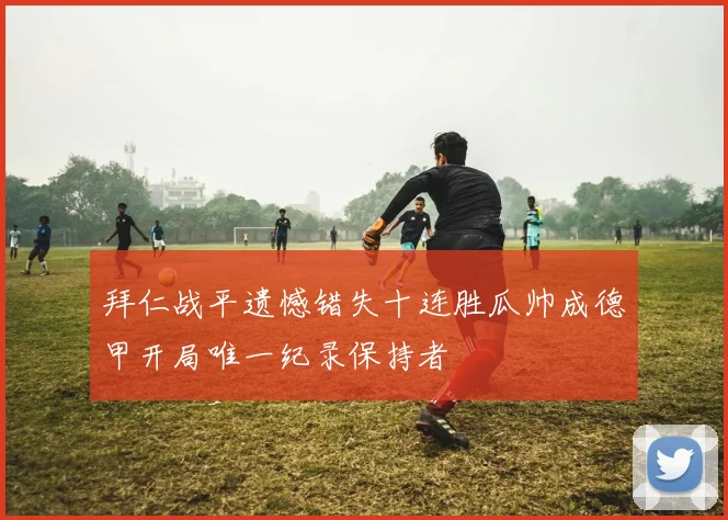 拜仁战平遗憾错失十连胜瓜帅成德甲开局唯一纪录保持者