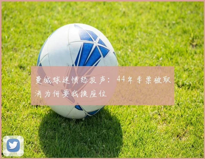 曼城球迷愤怒发声：44年季票被取消为何要我换座位