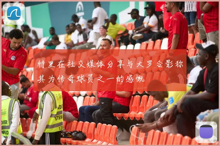 特里在社交媒体分享与大罗合影称其为传奇球员之一的感慨