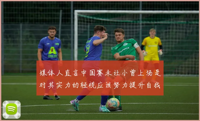 媒体人直言中国赛未让小曾上场是对其实力的轻视应该努力提升自我