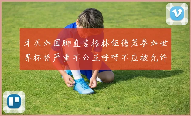 牙买加国脚直言格林伍德若参加世界杯将严重不公正呼吁不应被允许