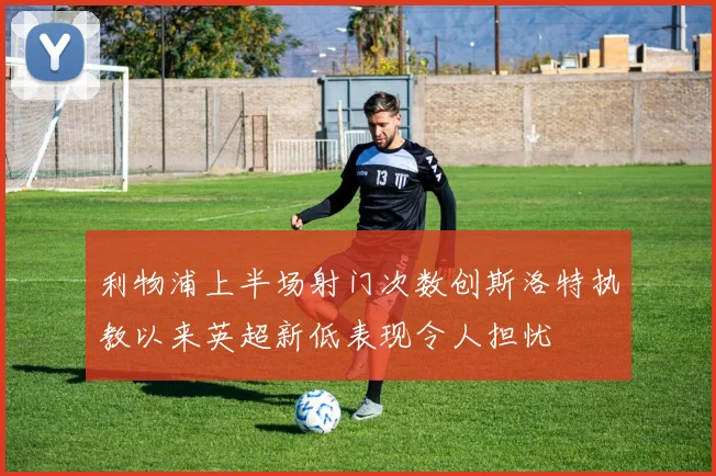 利物浦上半场射门次数创斯洛特执教以来英超新低表现令人担忧