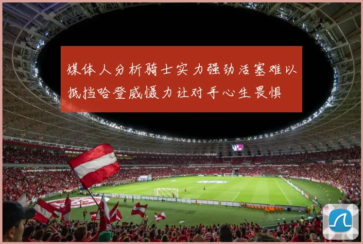 媒体人分析骑士实力强劲活塞难以抵挡哈登威慑力让对手心生畏惧