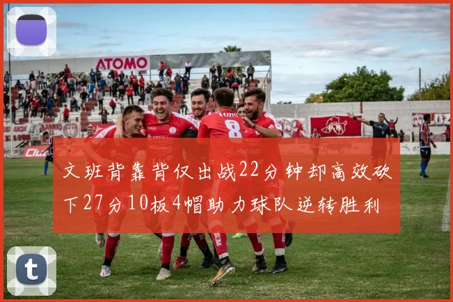 文班背靠背仅出战22分钟却高效砍下27分10板4帽助力球队逆转胜利