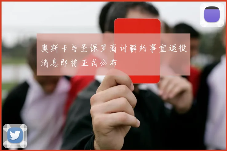 奥斯卡与圣保罗商讨解约事宜退役消息即将正式公布