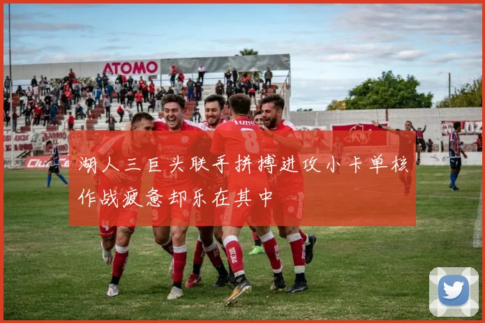 湖人三巨头联手拼搏进攻小卡单核作战疲惫却乐在其中