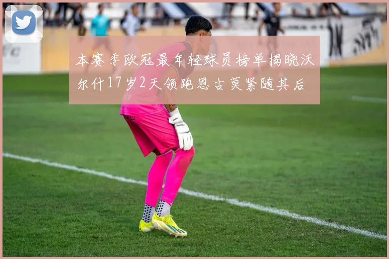 本赛季欧冠最年轻球员榜单揭晓沃尔什17岁2天领跑恩古莫紧随其后