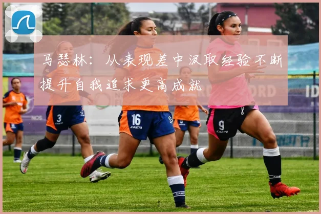 马瑟林：从表现差中汲取经验不断提升自我追求更高成就